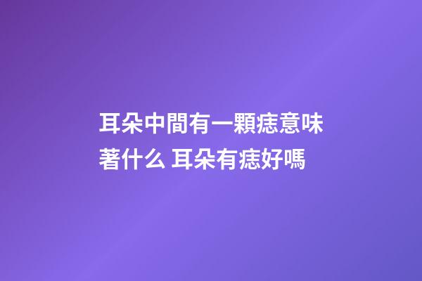 耳朵中間有一顆痣意味著什么 耳朵有痣好嗎
